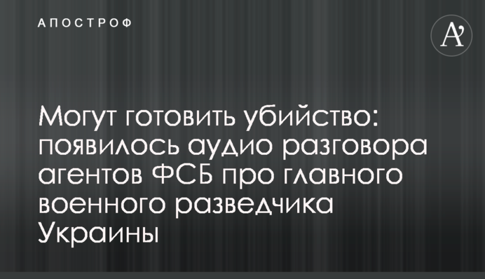 Можуть готувати вбивство: з'явилося аудіо розмови агентів ФСБ про головного військового розвідника України