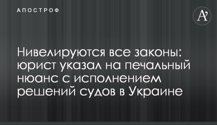 Нивелируются все законы: юрист указал на печальный нюанс с исполнением решений судов в Украине