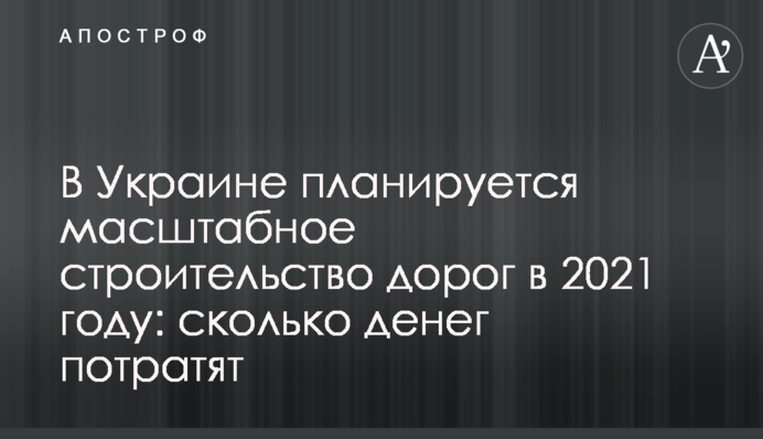 В Україні планується масштабне будівництво доріг в 2021 році: скільки грошей витратять