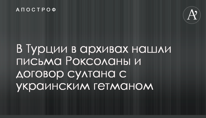 У Туреччині в архівах знайшли листи Роксолани і договір султана з українським гетьманом