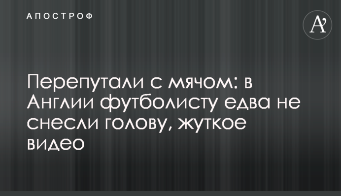 Перепутали с мячом: в Англии футболисту едва не снесли голову, жуткое видео