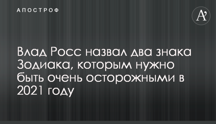 Влад Росс назвав два знаки Зодіаку, яким потрібно бути дуже обережними у 2021 році