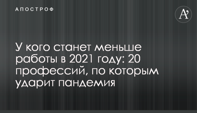 У кого станет меньше работы в 2021 году: 20 профессий, по которым ударит пандемия