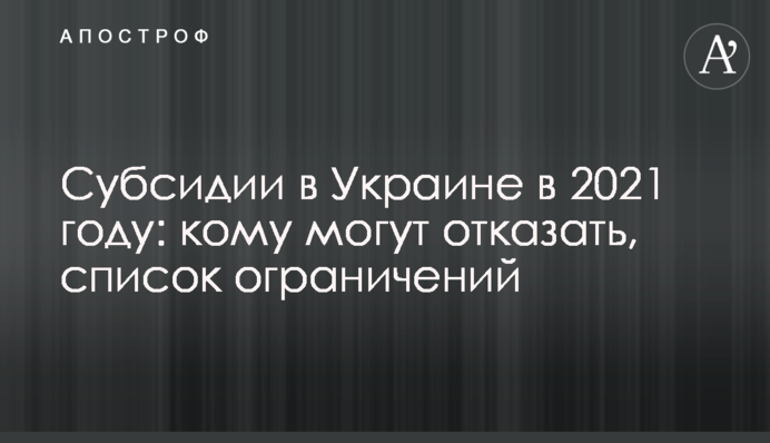 Субсидии в Украине в 2021 году: кому могут отказать, список ограничений