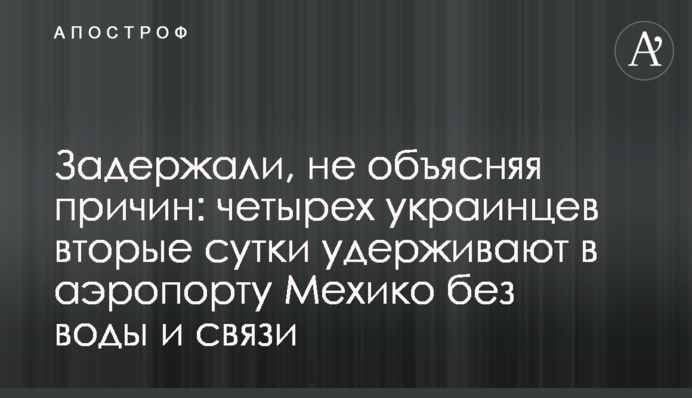 Задержали, не объясняя причин: четырех украинцев вторые сутки удерживают в аэропорту Мехико без воды и связи