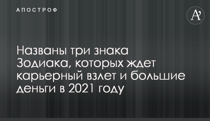 Названо три знака Зодіаку, на яких чекає кар'єрний злет і великі гроші в 2021 році