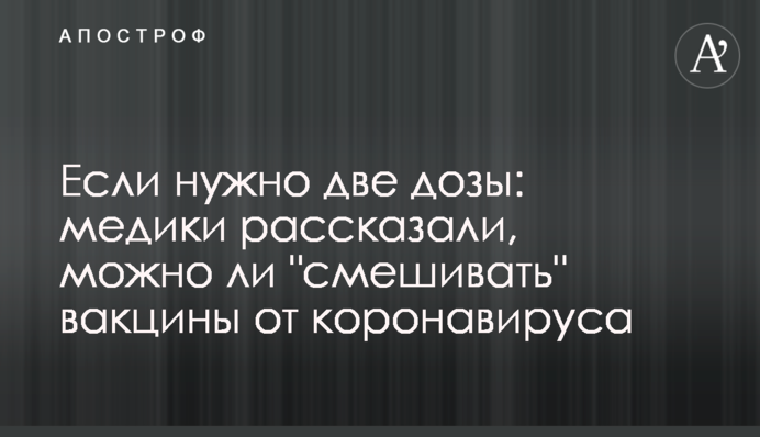 Якщо потрібно дві дози: медики розповіли, чи можна "змішувати" вакцини від коронавірусу