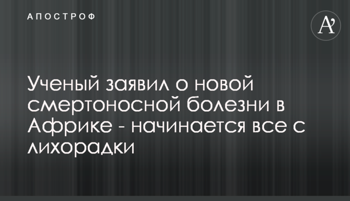 Вчений заявив про нову смертоносну хворобу в Африці - починається все з лихоманки