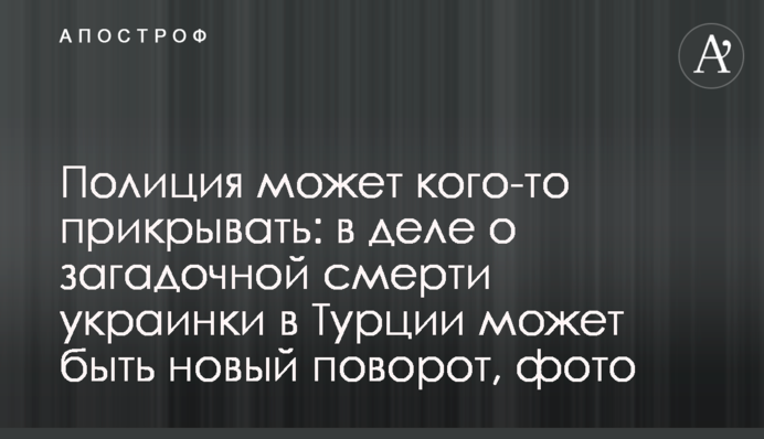 Поліція може когось прикривати: у справі про загадкову смерть українки в Туреччині може бути новий поворот, фото