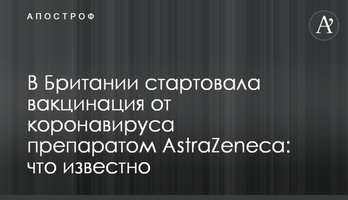 В Британии стартовала вакцинация от коронавируса препаратом AstraZeneca: что известно