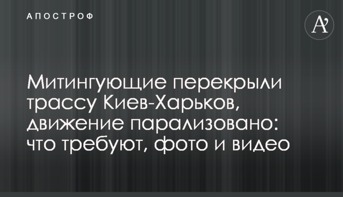 Митингующие перекрыли трассу Киев-Харьков, движение парализовано: что требуют, фото и видео