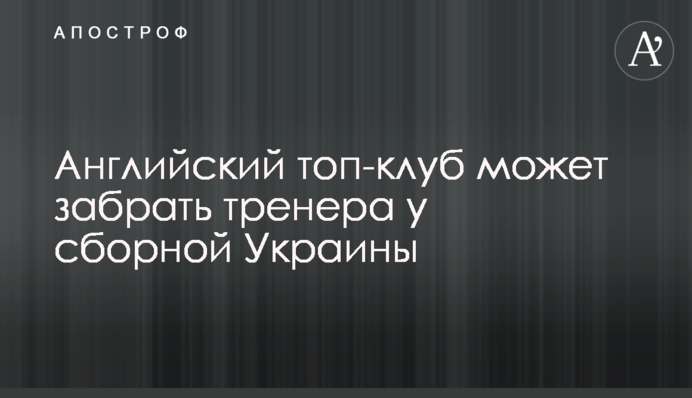 Англійський топ-клуб може забрати тренера у збірній України