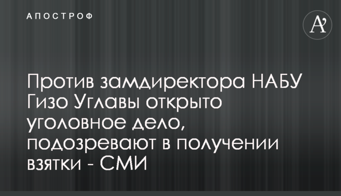 Проти заступника директора НАБУ Гізо Углави відкрито кримінальну справу, підозрюють в отриманні хабара - ЗМІ