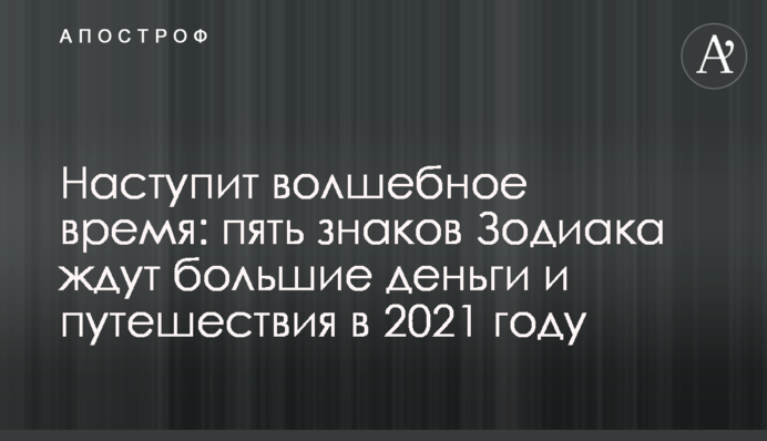 Наступит волшебное время: пять знаков Зодиака ждут большие деньги и путешествия в 2021 году
