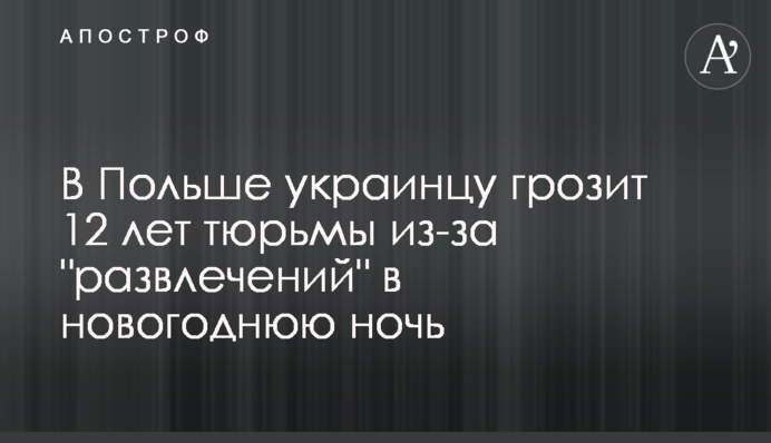 В Польше украинцу грозит 12 лет тюрьмы из-за 