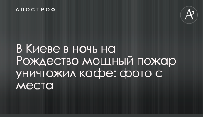 У Києві в ніч на Різдво потужна пожежа знищила кафе: фото з місця