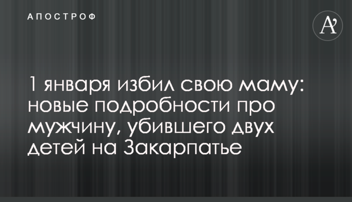 1 січня побив свою маму: нові подробиці про чоловіка, який вбив двох дітей на Закарпатті