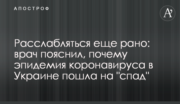 Расслабляться еще рано: врач пояснил, почему эпидемия коронавируса в Украине пошла на 