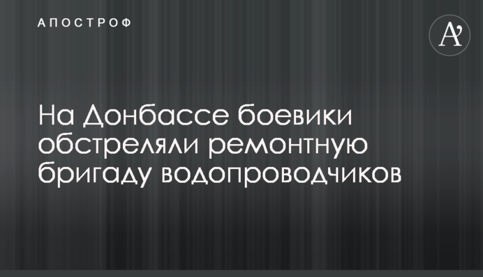 На Донбассе боевики обстреляли ремонтную бригаду водопроводчиков