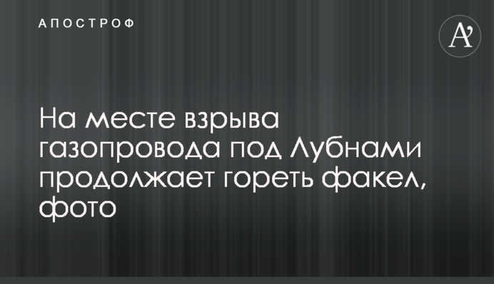 На месте взрыва газопровода под Лубнами продолжает гореть факел, фото