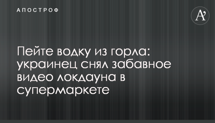 Пийте горілку з горла: українець зняв веселе відео локдауну в супермаркеті