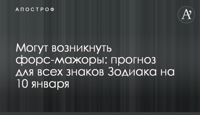 Можуть виникнути форс-мажори: прогноз для всіх знаків Зодіаку на 10 січня