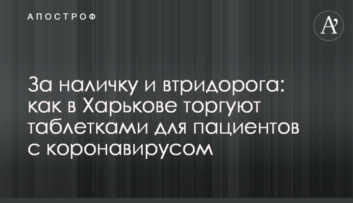 За готівку і втридорога: як в Харкові торгують пігулками для пацієнтів з коронавірусом