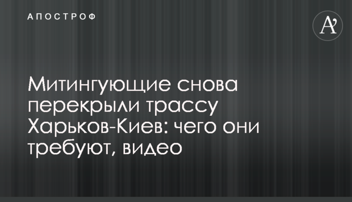 Митингующие снова перекрыли трассу Харьков-Киев: чего они требуют, видео