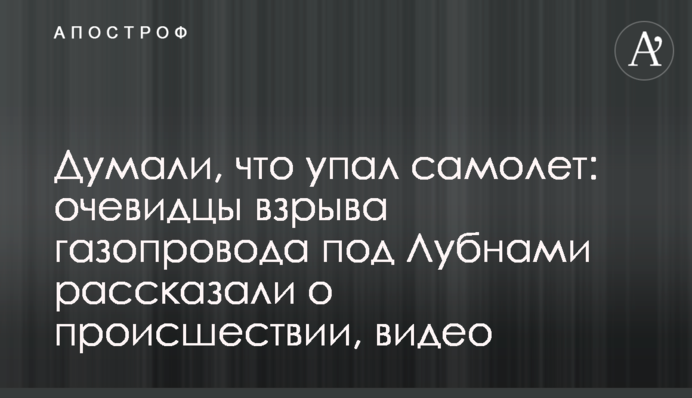Думали, что упал самолет: очевидцы взрыва газопровода под Лубнами рассказали о происшествии, видео