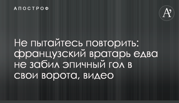 Не пытайтесь повторить: французский вратарь едва не забил эпичный гол в свои ворота, видео