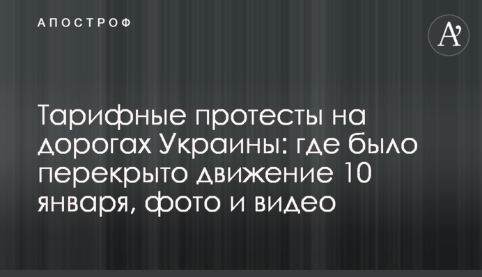 Тарифні протести на дорогах України: де було перекрито рух 10 січня, фото і відео