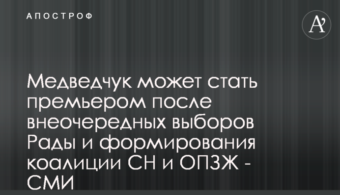Медведчук може стати прем'єром після позачергових виборів Ради і формування коаліції СН і ОПЗЖ - ЗМІ