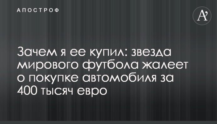 Навіщо я її купив: зірка світового футболу шкодує про покупку автомобіля за 400 тисяч євро
