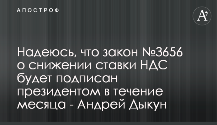 Сподіваюся, що закон №3656 про зниження ставки ПДВ буде підписаний президентом протягом місяця - Андрій Дикун