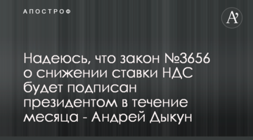 Надеюсь, что закон №3656 о снижении ставки НДС будет подписан президентом в течение месяца - Андрей Дыкун