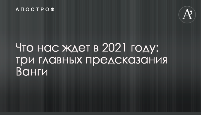 Что нас ждет в 2021 году: три главных предсказания Ванги
