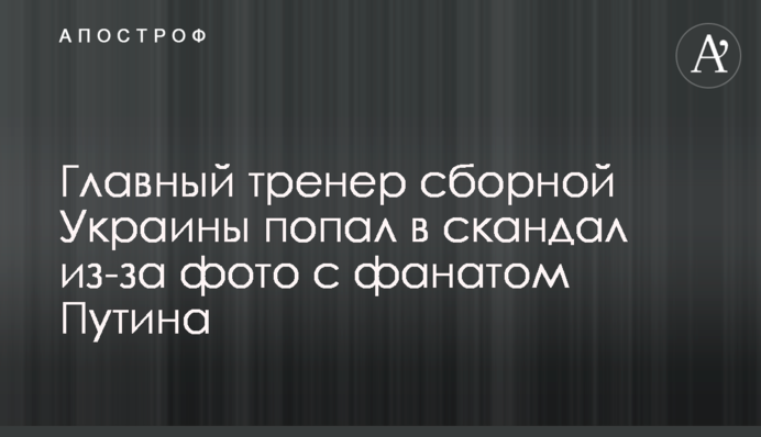 Головний тренер збірної України потрапив в скандал через фото з фанатом Путіна