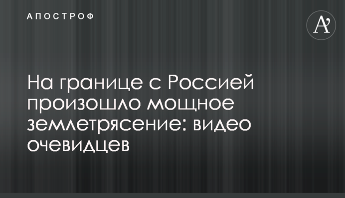 На кордоні з Росією стався потужний землетрус: відео очевидців