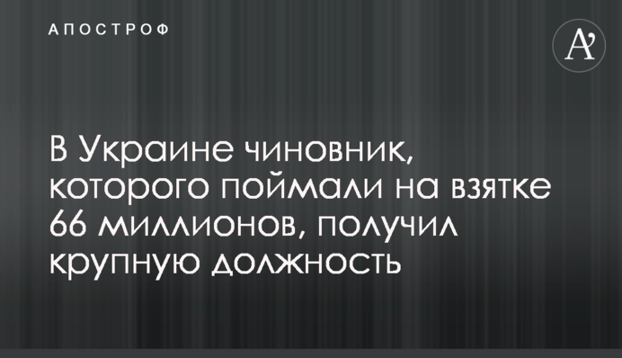 В Україні чиновник, якого зловили на хабарі 66 мільйонів, отримав велику посаду