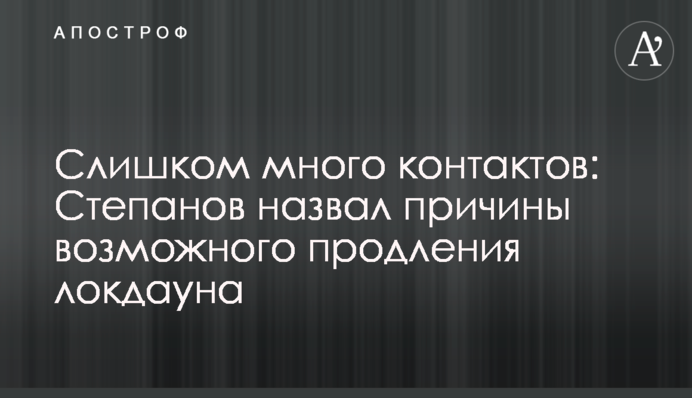 Занадто багато контактів: Степанов назвав причини можливого продовження локдауну