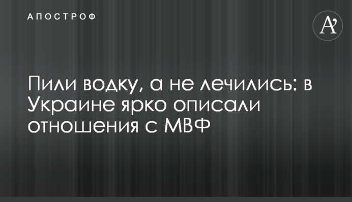 Пили горілку, а не лікувалися: в Україні яскраво описали відносини з МВФ