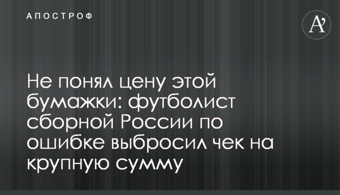 Не понял ціну цього папірця: футболіст збірної Росії помилково викинув чек на велику суму