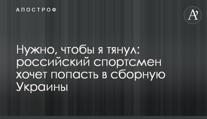 Нужно, чтобы я тянул: российский спортсмен хочет попасть в сборную Украины