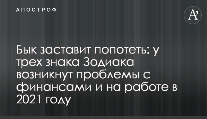 Бык заставит попотеть: у трех знаков Зодиака возникнут проблемы с финансами и на работе в 2021 году