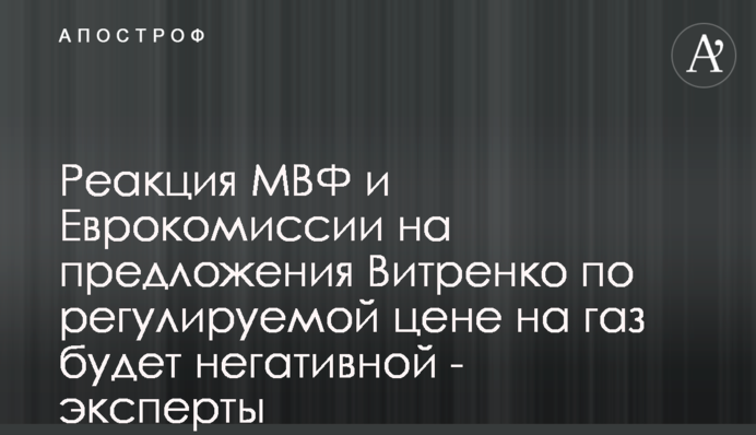 Реакция МВФ и Еврокомиссии на предложения Витренко по регулируемой цене на газ будет негативной - эксперты