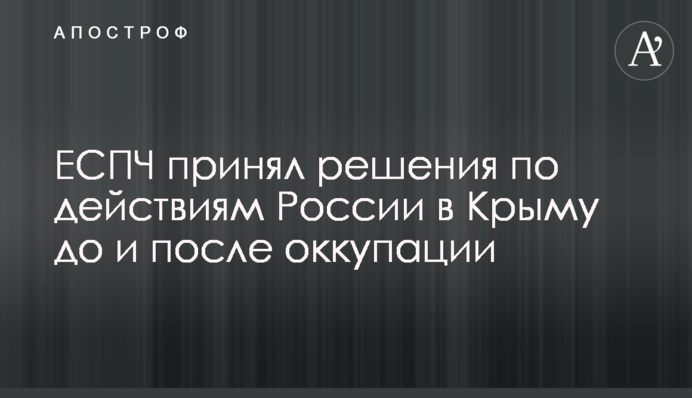 ЕСПЧ принял решения по действиям России в Крыму до и после оккупации