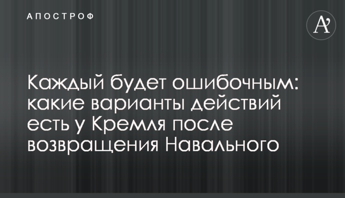 Кожен буде помилковим: які варіанти дій є у Кремля після повернення Навального