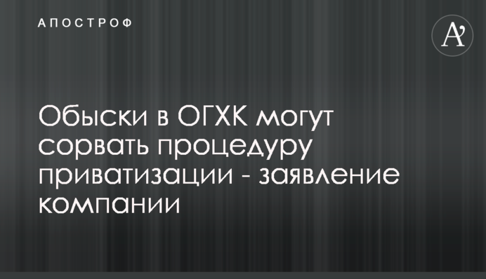 Обшуки в ОГХК можуть зірвати процедуру приватизації - заява компанії