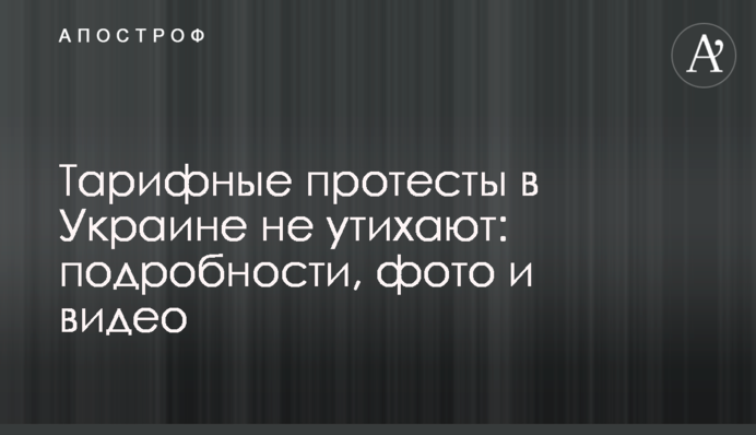 Тарифні протести в Україні не вщухають: подробиці, фото і відео