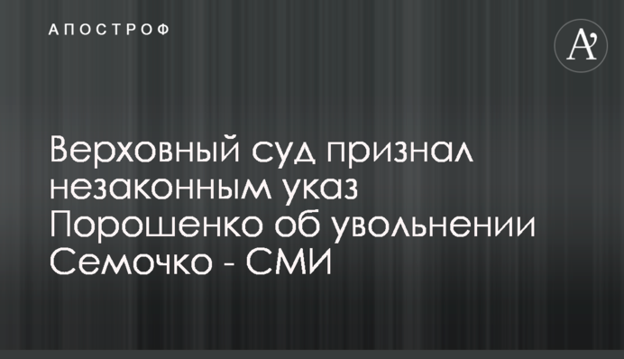 Верховний суд визнав незаконним указ Порошенка про звільнення Семочко - ЗМІ